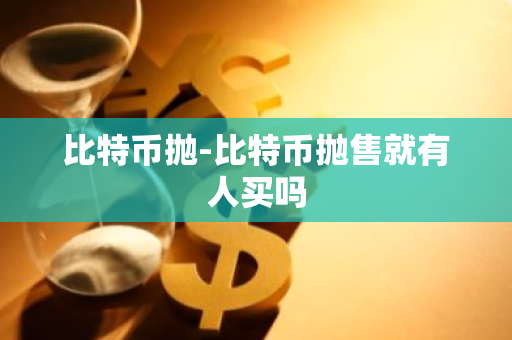 比特币抛-比特币抛售就有人买吗