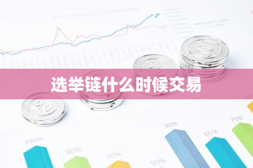 选举链什么时候交易