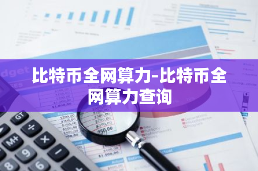 比特币全网算力-比特币全网算力查询