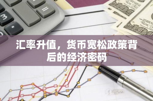 汇率升值，货币宽松政策背后的经济密码