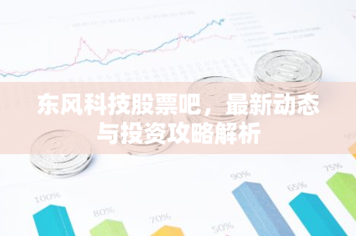 东风科技股票吧，最新动态与投资攻略解析