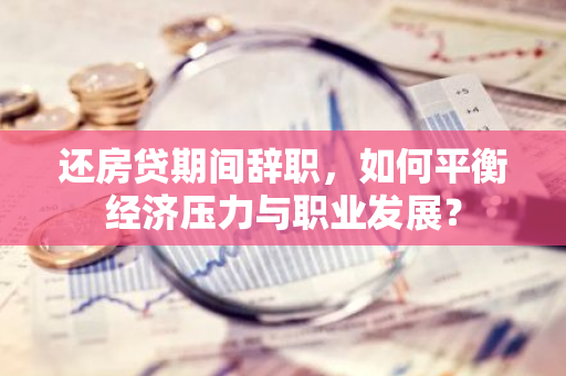 还房贷期间辞职，如何平衡经济压力与职业发展？