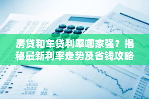 房贷和车贷利率哪家强？揭秘最新利率走势及省钱攻略