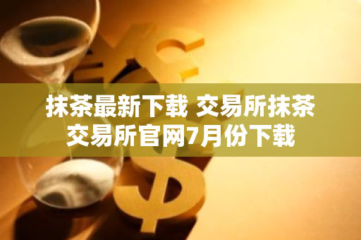 抹茶最新下载 交易所抹茶交易所官网7月份下载-第1张图片-智财锋资讯网