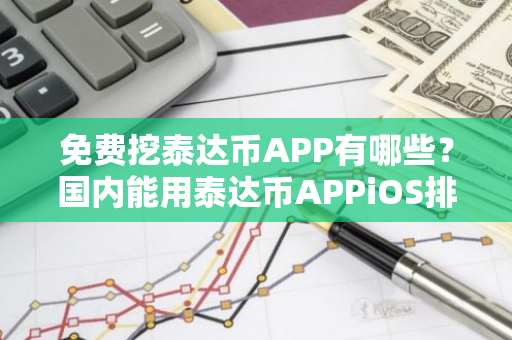 免费挖泰达币APP有哪些？国内能用泰达币APPiOS排行榜-第1张图片-智财锋资讯网
