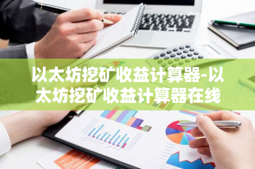 以太坊挖矿收益计算器-以太坊挖矿收益计算器在线-第1张图片-智财锋资讯网