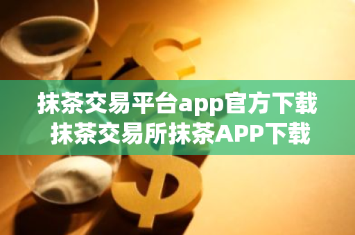 抹茶交易平台app官方下载 抹茶交易所抹茶APP下载连接-第1张图片-智财锋资讯网