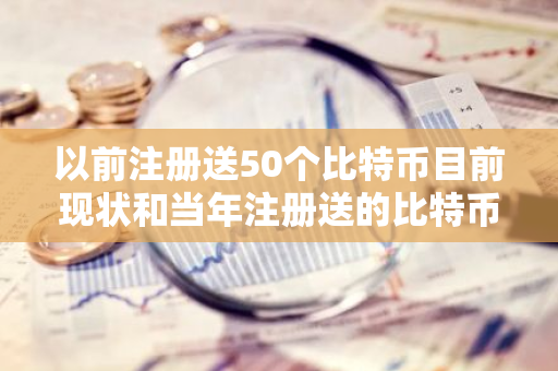 以前注册送50个比特币目前现状和当年注册送的比特币还能找到吗详细介绍-第1张图片-智财锋资讯网