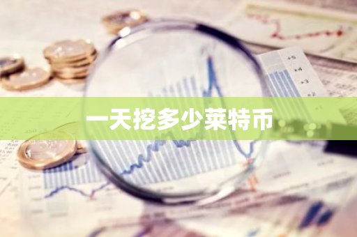 一天挖多少莱特币-第1张图片-智财锋资讯网 一天挖多少莱特币-第1张图片-智财锋资讯网