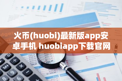 火币(huobi)最新版app安卓手机 huobiapp下载官网-第1张图片-智财锋资讯网