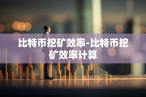 比特币挖矿效率-比特币挖矿效率计算-第1张图片-智财锋资讯网