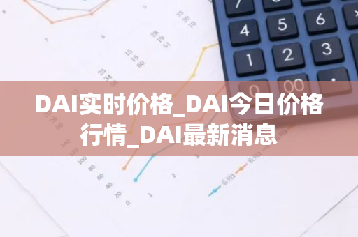 DAI实时价格_DAI今日价格行情_DAI最新消息-第1张图片-智财锋资讯网