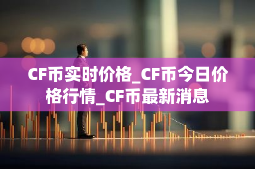 CF币实时价格_CF币今日价格行情_CF币最新消息-第1张图片-智财锋资讯网 CF币实时价格_CF币今日价格行情_CF币最新消息-第1张图片-智财锋资讯网