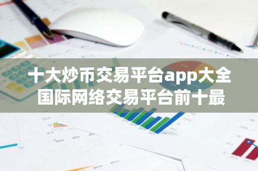 十大炒币交易平台app大全 国际网络交易平台前十最新-第1张图片-智财锋资讯网