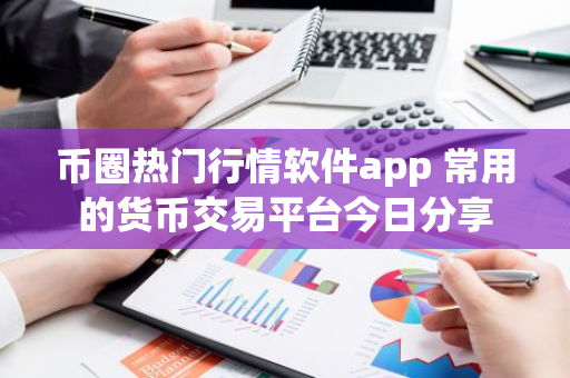币圈热门行情软件app 常用的货币交易平台今日分享-第1张图片-智财锋资讯网