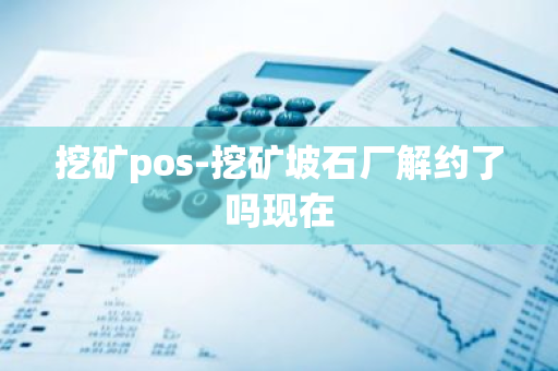 挖矿pos-挖矿坡石厂解约了吗现在