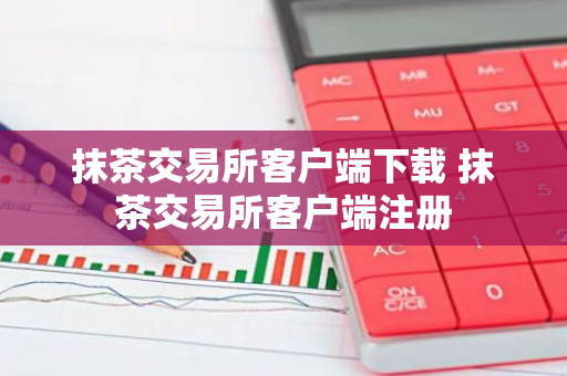 抹茶交易所客户端下载 抹茶交易所客户端注册-第1张图片-智财锋资讯网