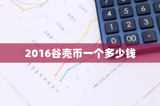 2016谷壳币一个多少钱-第1张图片-智财锋资讯网