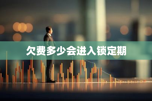 欠费多少会进入锁定期-第1张图片-智财锋资讯网