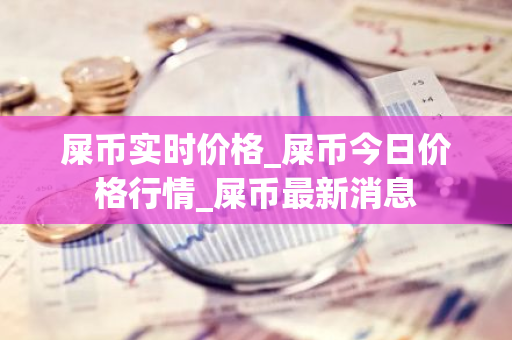屎币实时价格_屎币今日价格行情_屎币最新消息-第1张图片-智财锋资讯网
