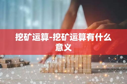 挖矿运算-挖矿运算有什么意义-第1张图片-智财锋资讯网