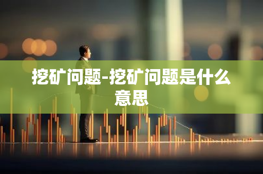 挖矿问题-挖矿问题是什么意思-第1张图片-智财锋资讯网 挖矿问题-挖矿问题是什么意思-第1张图片-智财锋资讯网