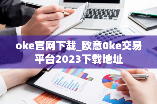 oke官网下载_欧意0ke交易平台2023下载地址