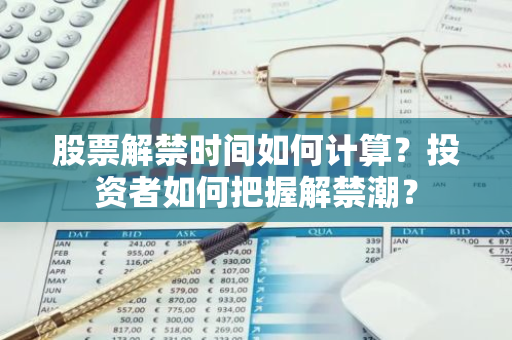 股票解禁时间如何计算？投资者如何把握解禁潮？