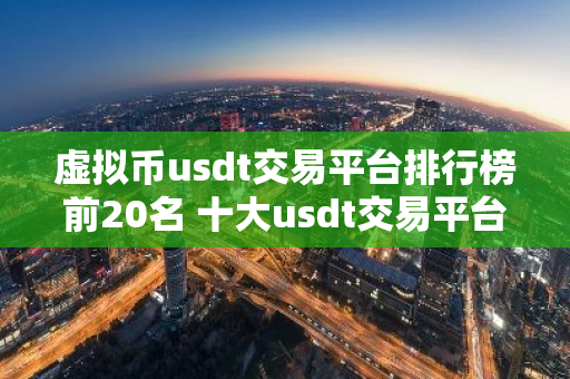 虚拟币usdt交易平台排行榜前20名 十大usdt交易平台-第1张图片-智财锋资讯网