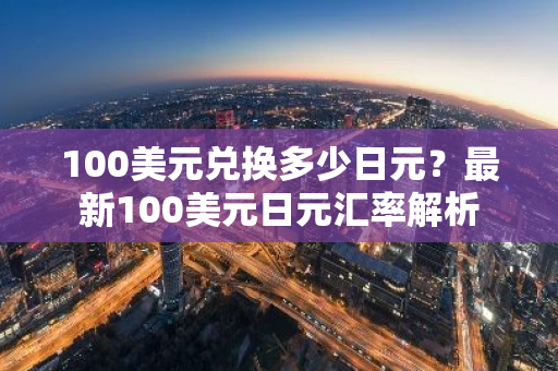 100美元兑换多少日元?最新100美元日元汇率解析-第1张图片-智财锋资讯网 100美元兑换多少日元?最新100美元日元汇率解析-第1张图片-智财锋资讯网