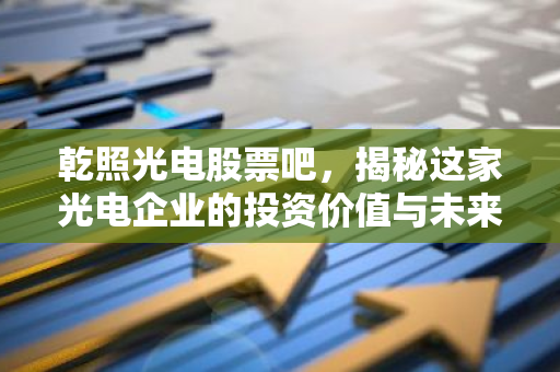 乾照光电股票吧，揭秘这家光电企业的投资价值与未来前景