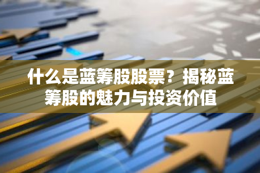 什么是蓝筹股股票？揭秘蓝筹股的魅力与投资价值