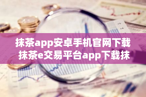 抹茶app安卓手机官网下载 抹茶e交易平台app下载抹茶app交易所app官网入口-第1张图片-智财锋资讯网