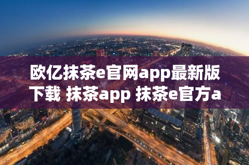 欧亿抹茶e官网app最新版下载 抹茶app 抹茶e官方app下载-第1张图片-智财锋资讯网