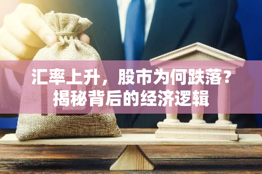汇率上升，股市为何跌落？揭秘背后的经济逻辑-第1张图片-智财锋资讯网
