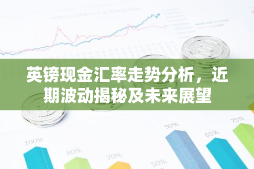 英镑现金汇率走势分析，近期波动揭秘及未来展望-第1张图片-智财锋资讯网