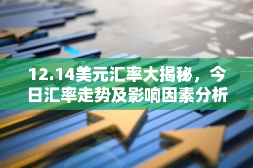12.14美元汇率大揭秘，今日汇率走势及影响因素分析-第1张图片-智财锋资讯网