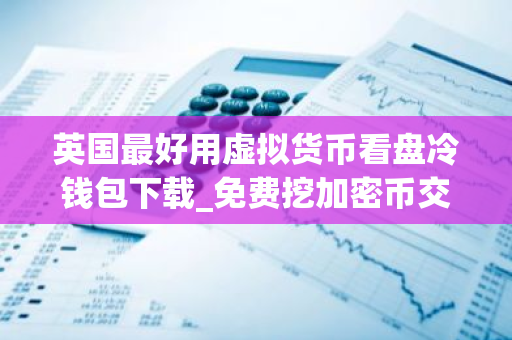 英国最好用虚拟货币看盘冷钱包下载_免费挖加密币交易所权威榜单-第1张图片-智财锋资讯网