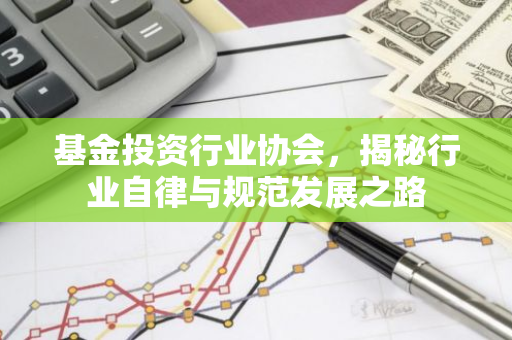 基金投资行业协会，揭秘行业自律与规范发展之路