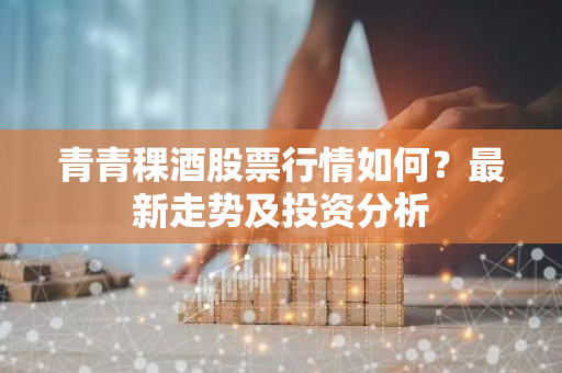 青青稞酒股票行情如何？最新走势及投资分析