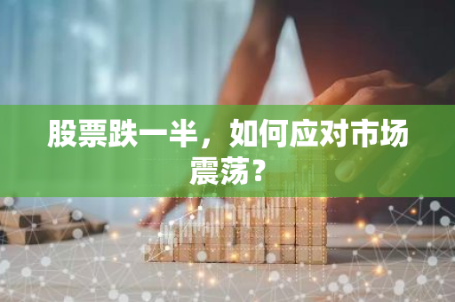 股票跌一半，如何应对市场震荡？