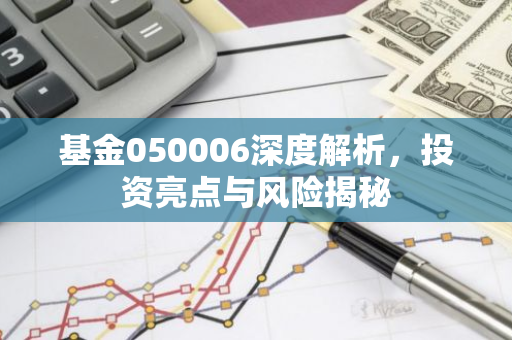 基金050006深度解析，投资亮点与风险揭秘