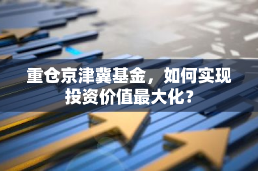 重仓京津冀基金，如何实现投资价值最大化？