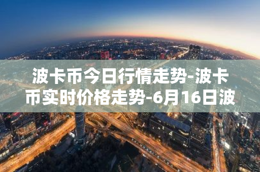 波卡币今日行情走势-波卡币实时价格走势-6月16日波卡币最新价格-第1张图片-智财锋资讯网 波卡币今日行情走势-波卡币实时价格走势-6月16日波卡币最新价格-第1张图片-智财锋资讯网