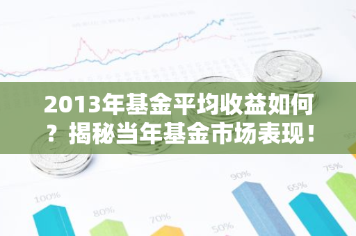 2013年基金平均收益如何？揭秘当年基金市场表现！-第1张图片-智财锋资讯网