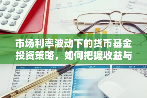 市场利率波动下的货币基金投资策略，如何把握收益与风险？
