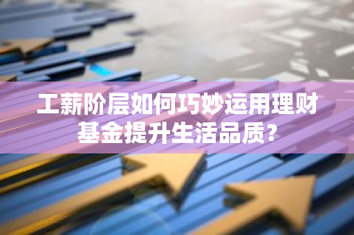 工薪阶层如何巧妙运用理财基金提升生活品质？