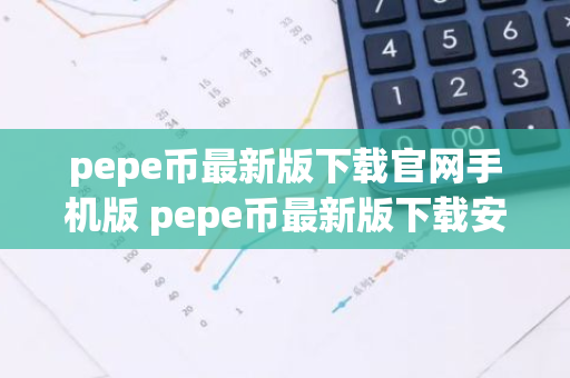 pepe币最新版下载官网手机版 pepe币最新版下载安卓版会不会有假的-第1张图片-智财锋资讯网