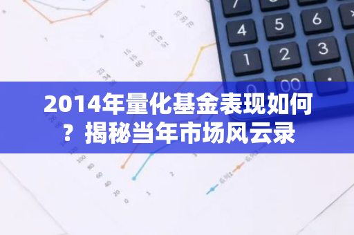 2014年量化基金表现如何？揭秘当年市场风云录