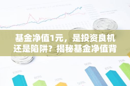 基金净值1元，是投资良机还是陷阱？揭秘基金净值背后的真相